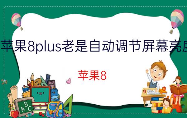 苹果8plus老是自动调节屏幕亮度 苹果8 Plus屏幕亮度自动调节